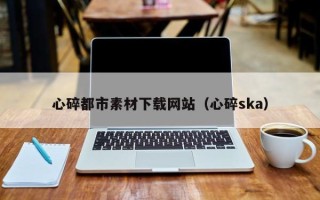 宣威心碎都市素材下载网站（心碎ska）